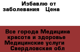 Избавлю от заболевания › Цена ­ 5 000 - Все города Медицина, красота и здоровье » Медицинские услуги   . Свердловская обл.,Алапаевск г.